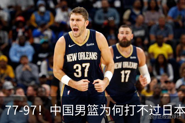 77-97！中国男篮为何打不过日本队？崔永熙毫不避讳说出原因，说得很实在